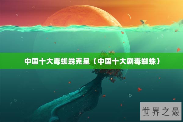 中国十大毒蜘蛛克星（中国十大剧毒蜘蛛）