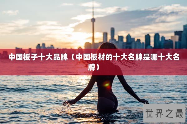 中国板子十大品牌（中国板材的十大名牌是哪十大名牌）