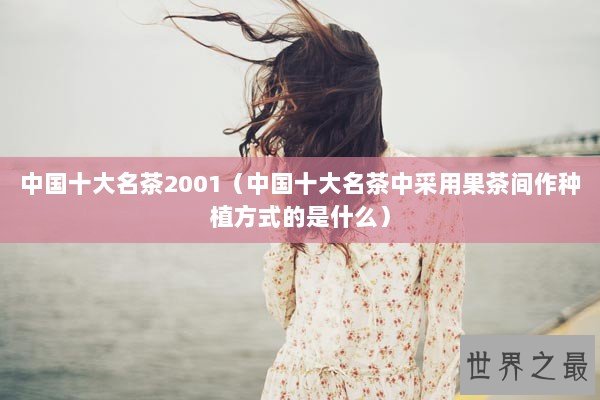 中国十大名茶2001（中国十大名茶中采用果茶间作种植方式的是什么）