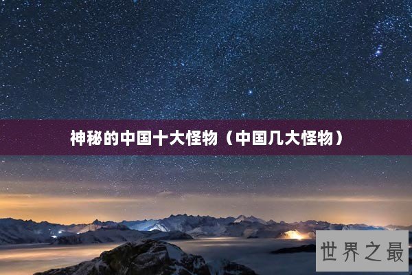 神秘的中国十大怪物（中国几大怪物）