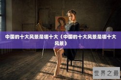中国的十大风景是哪十大（中国的十大风景是哪十大风景）