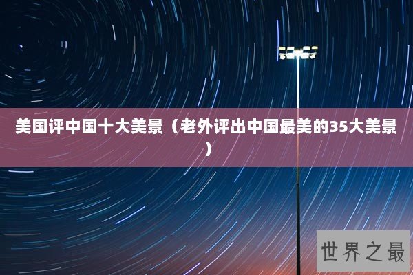 美国评中国十大美景(老外评出中国最美的35大美景) 美国评中国十大美景(老外评出中国最美的35大美景)