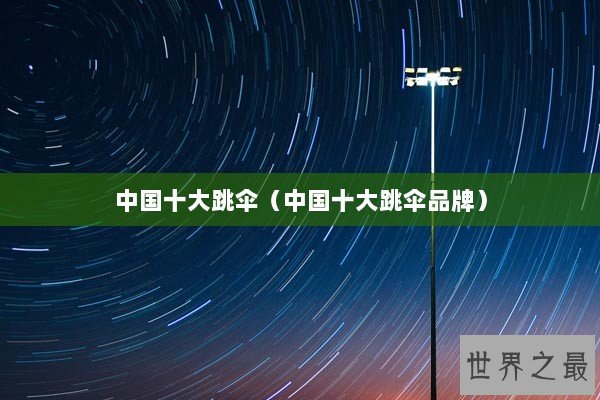 中国十大跳伞（中国十大跳伞品牌）