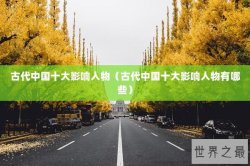 古代中国十大影响人物（古代中国十大影响人物有哪些）