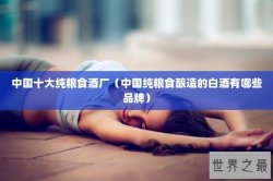 中国十大纯粮食酒厂（中国纯粮食酿造的白酒有哪些品牌）