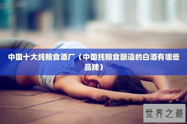 中国十大纯粮食酒厂（中国纯粮食酿造的白酒有哪些品牌）