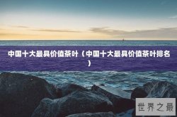 中国十大最具价值茶叶（中国十大最具价值茶叶排名）