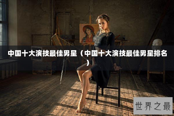 中国十大演技最佳男星(中国十大演技最佳男星排名) 中国十大演技最佳男星(中国十大演技最佳男星排名)