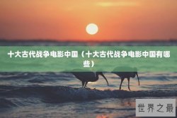十大古代战争电影中国（十大古代战争电影中国有哪些）