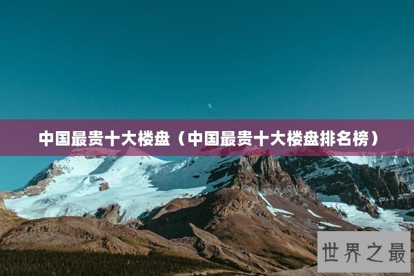 中国最贵十大楼盘（中国最贵十大楼盘排名榜）