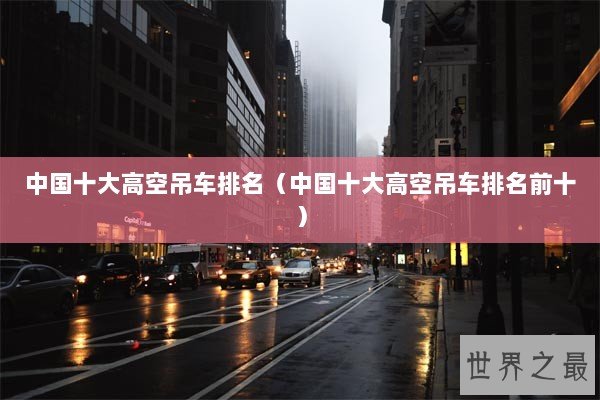 中国十大高空吊车排名(中国十大高空吊车排名前十) 中国十大高空吊车排名(中国十大高空吊车排名前十)