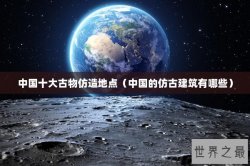 中国十大古物仿造地点（中国的仿古建筑有哪些）
