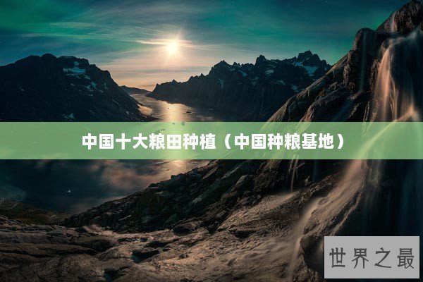 中国十大粮田种植（中国种粮基地）