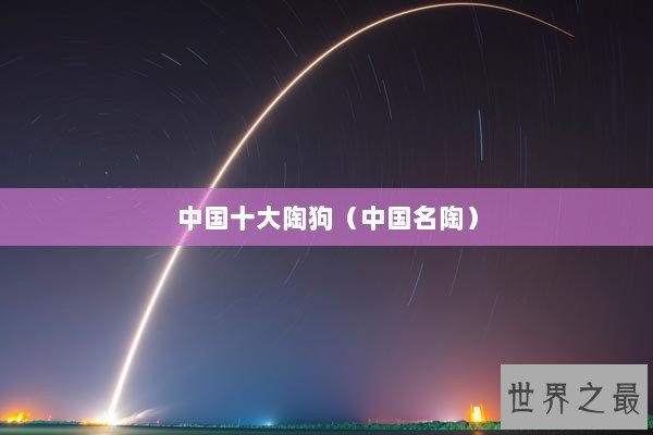 中国十大陶狗（中国名陶）