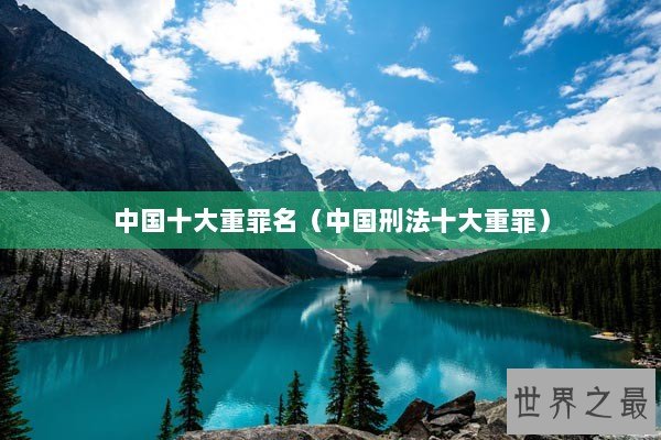 中国十大重罪名(中国刑法十大重罪) 中国十大重罪名(中国刑法十大重罪)