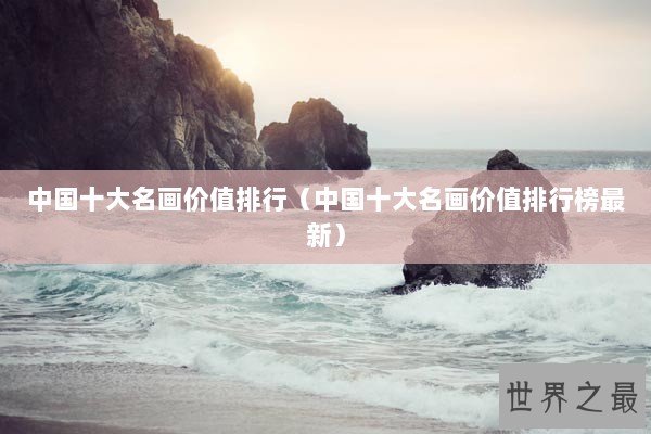 中国十大名画价值排行（中国十大名画价值排行榜最新）