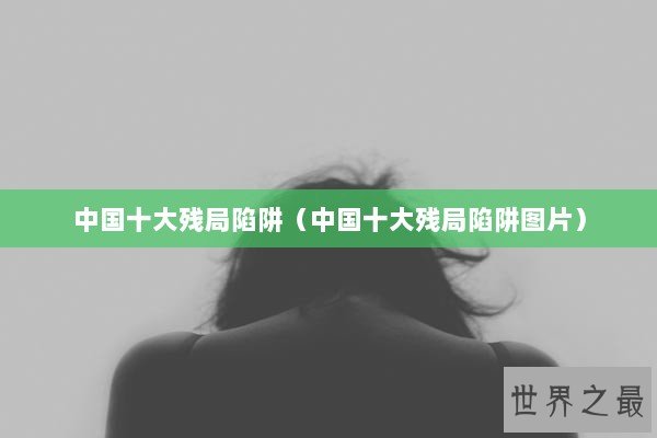 中国十大残局陷阱（中国十大残局陷阱图片）