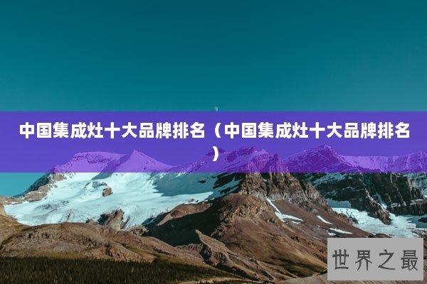 中国集成灶十大品牌排名(中国集成灶十大品牌排名) 中国集成灶十大品牌排名(中国集成灶十大品牌排名)