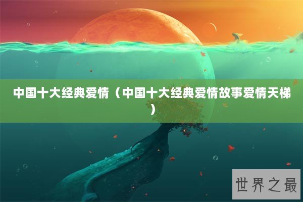 中国十大经典爱情（中国十大经典爱情故事爱情天梯）