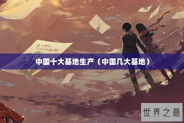 中国十大基地生产（中国几大基地）