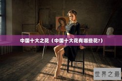 中国十大之花（中国十大花有哪些花?）