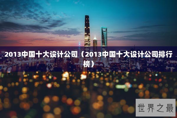 2013中国十大设计公司（2013中国十大设计公司排行榜）