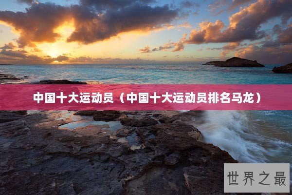 中国十大运动员（中国十大运动员排名马龙）