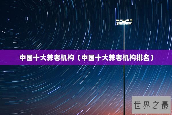 中国十大养老机构（中国十大养老机构排名）