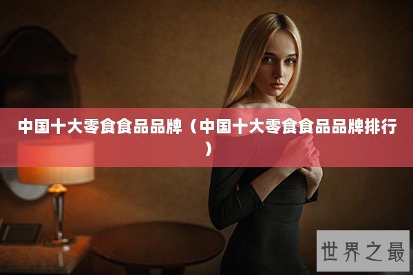 中国十大零食食品品牌（中国十大零食食品品牌排行）
