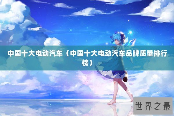 中国十大电动汽车（中国十大电动汽车品牌质量排行榜）