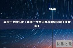 .中国十大音乐家（中国十大音乐家有哪些是属于唐代的）