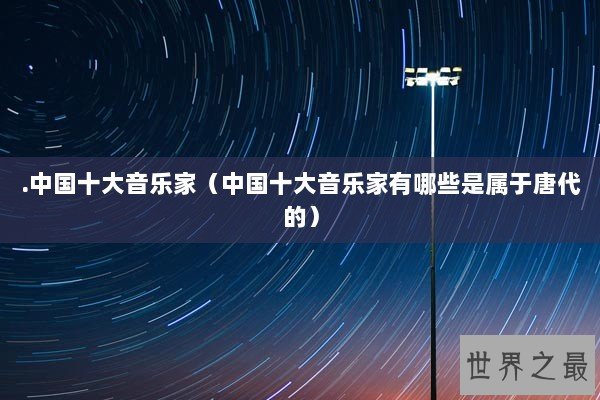.中国十大音乐家（中国十大音乐家有哪些是属于唐代的）