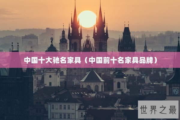 中国十大驰名家具（中国前十名家具品牌）