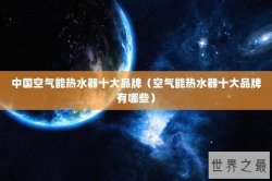 中国空气能热水器十大品牌（空气能热水器十大品牌有哪些）