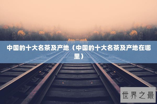 中国的十大名茶及产地（中国的十大名茶及产地在哪里）
