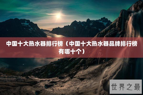 中国十大热水器排行榜（中国十大热水器品牌排行榜有哪十个）