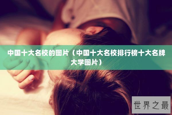 中国十大名校的图片(中国十大名校排行榜十大名牌大学图片) 中国十大名校的图片(中国十大名校排行榜十大名牌大学图片)