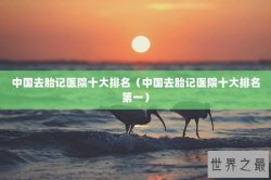 中国去胎记医院十大排名（中国去胎记医院十大排名第一）