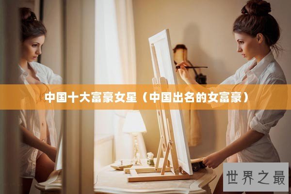 中国十大富豪女星（中国出名的女富豪）