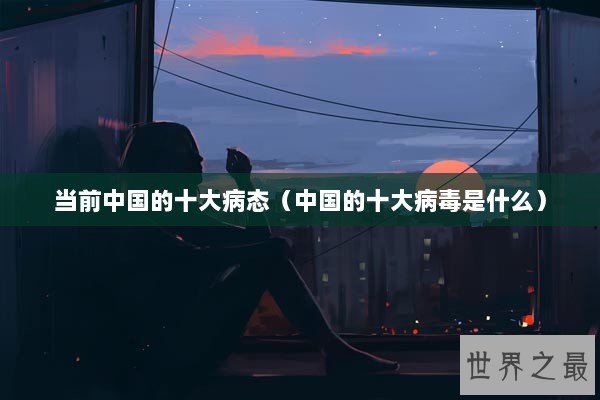 当前中国的十大病态（中国的十大病毒是什么）
