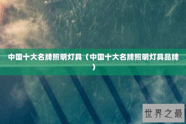 中国十大名牌照明灯具（中国十大名牌照明灯具品牌）