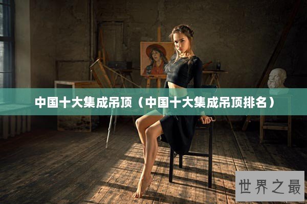 中国十大集成吊顶（中国十大集成吊顶排名）