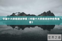 中国十大烘焙培训学校（中国十大烘焙培训学校有哪些）