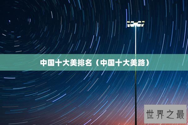 中国十大美排名(中国十大美路) 中国十大美排名(中国十大美路)