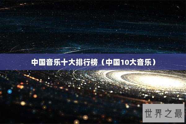 中国音乐十大排行榜(中国10大音乐) 中国音乐十大排行榜(中国10大音乐)