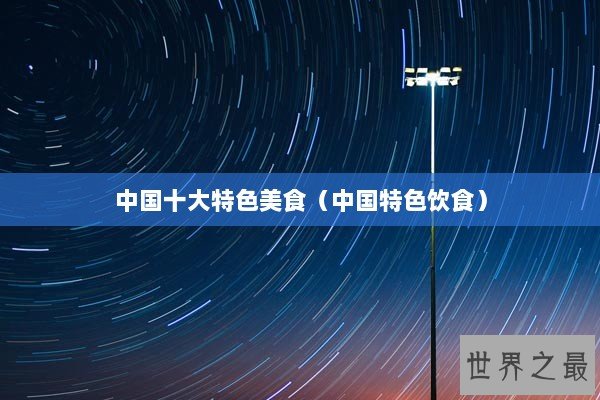 中国十大特色美食（中国特色饮食）