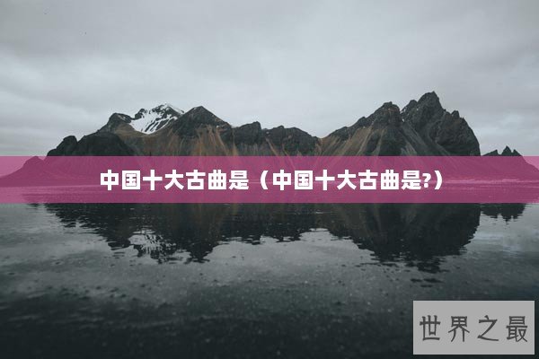 中国十大古曲是（中国十大古曲是?）