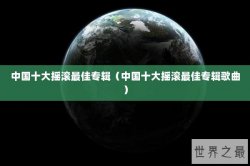 中国十大摇滚最佳专辑（中国十大摇滚最佳专辑歌曲）