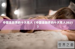 中国金融界的十大名人（中国金融界的十大名人2021）