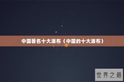中国著名十大瀑布（中国的十大瀑布）
